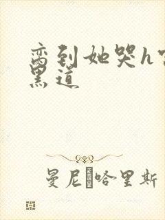 脔到她哭h宫交黑道