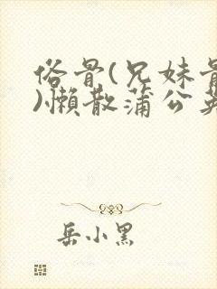 俗骨(兄妹骨科)懒散蒲公英结局