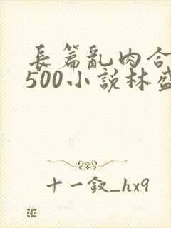 长篇乱肉合集乱500小说林盛