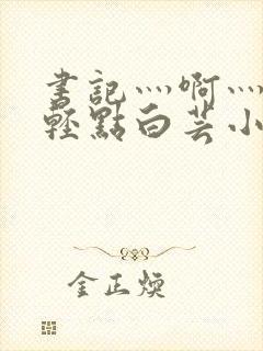 书记灬啊灬啊灬轻点白芸小说