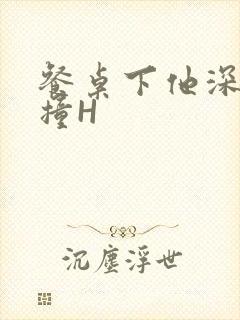 餐桌下他深深顶撞H