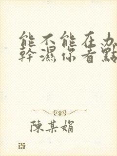 能不能在办公室干湿你看点