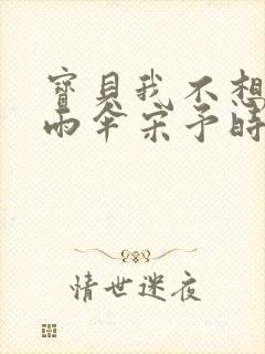 宝贝我不想带小雨伞宋予时