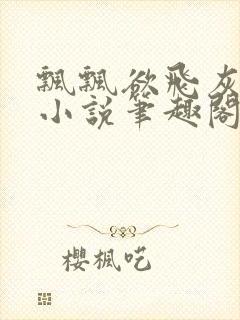 飘飘欲飞灰太狼小说笔趣阁无弹窗