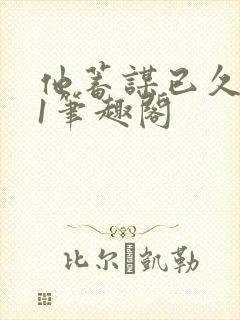 他蓄谋已久1v1笔趣阁