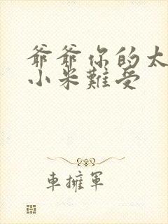 爷爷你的太大了小米难受