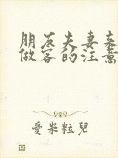 朋友夫妻来我家做客的注意事项