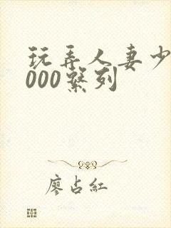 玩弄人妻少妇1000系列