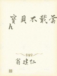 宝贝不戴套套了h