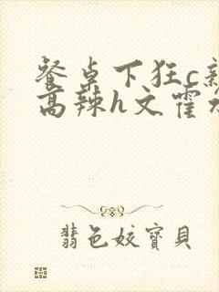 餐桌下狂c亲女高辣h文霍水