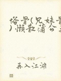 俗骨(兄妹骨科) 懒散蒲公英结局