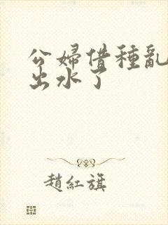 公妇借种乱h日出水了