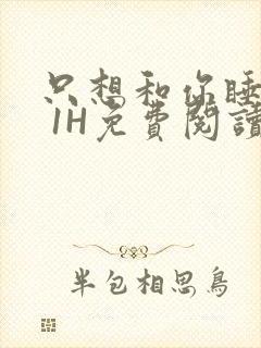 只想和你睡1V 1H免费阅读