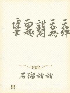 傻白甜天天挨 笔趣阁无弹窗