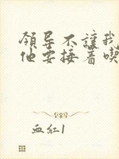 领导不让我断奶他要接着吃