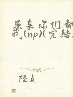 原来你们都想上我(np)(完结)