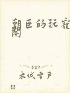 朝臣的玩宠笔趣阁