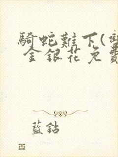 骑蛇难下(双) 金银花免费笔趣阁