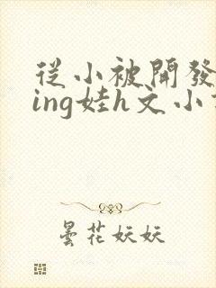 从小被开发成ying娃h文小说