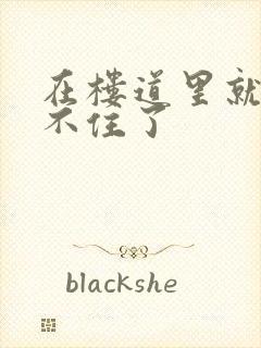 在楼道里就控制不住了