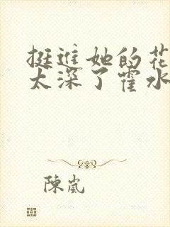 挺进她的花苞啊太深了霍水视频