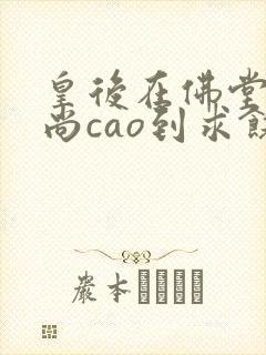 皇后在佛堂被和尚cao到求饶