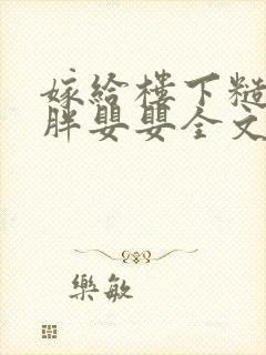 嫁给楼下糙汉后胖婴婴全文免费阅读