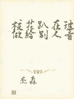 校花趴在玻璃窗做给别人看的作文