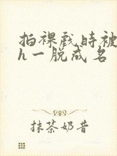 拍裸戏时被c了h一脱成名