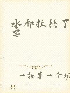 水都拉丝了还不要