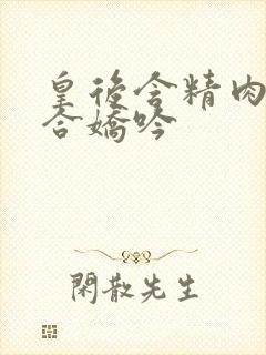 皇后含精肉臀迎合娇吟