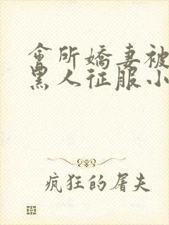 会所娇妻被多个黑人征服小说