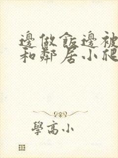 边做饭边被躁我和邻居小爬爬