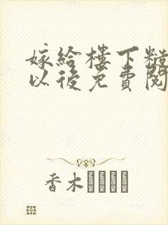 嫁给楼下糙汉后以后免费阅读