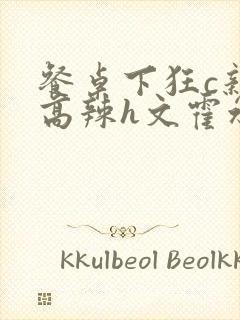 餐桌下狂c亲女高辣h文霍水