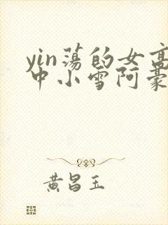 yin荡的女高中小雪阿豪