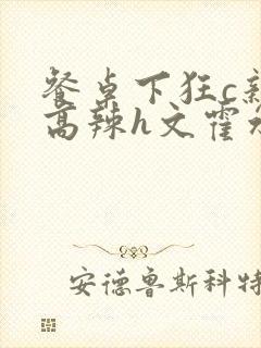 餐桌下狂c亲女高辣h文霍水