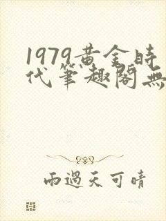 1979黄金时代笔趣阁无弹窗无错版