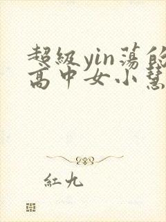 超级yin荡的高中女小慧