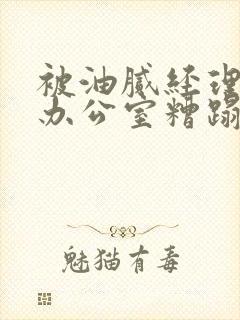 被油腻经理抱进办公室糟蹋h