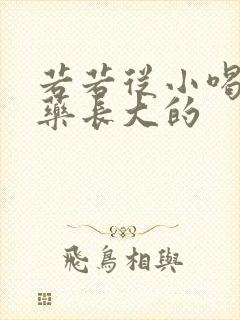 若若从小喝催乳药长大的