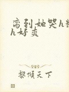 脔到她哭h粗话h好爽