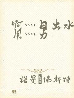 啊灬日出水了灬用灬力