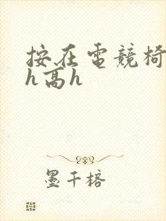 按在电竞椅上ch高h