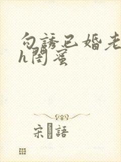 勾诱已婚老男人h闺蜜