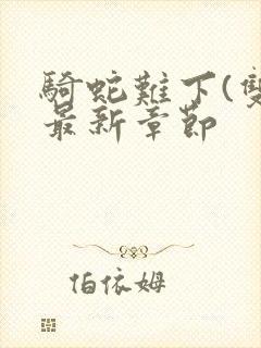 骑蛇难下(双)最新章节