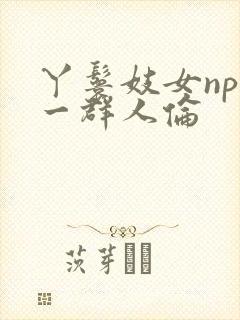 丫鬟妓女np被一群人伦