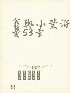 翁与小莹浴室欢爱53章