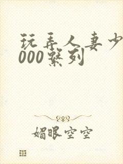 玩弄人妻少妇1000系列