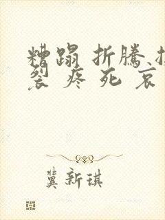 糟蹋 折腾 撕裂 疼 死 哀求